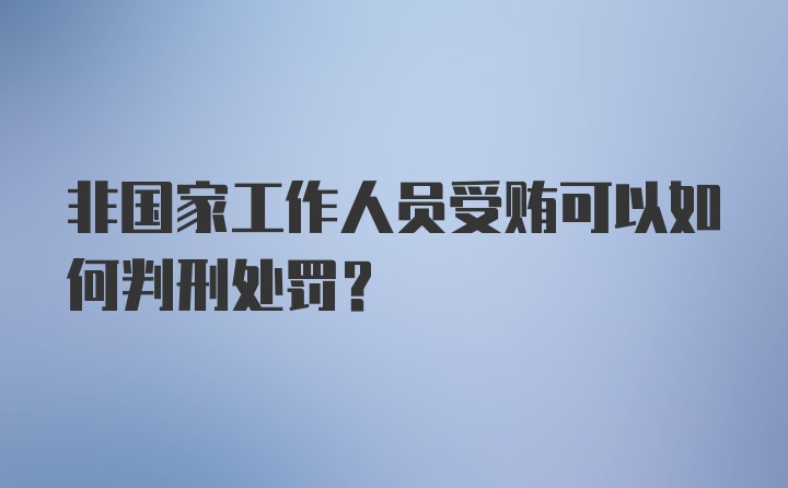 非国家工作人员受贿可以如何判刑处罚？