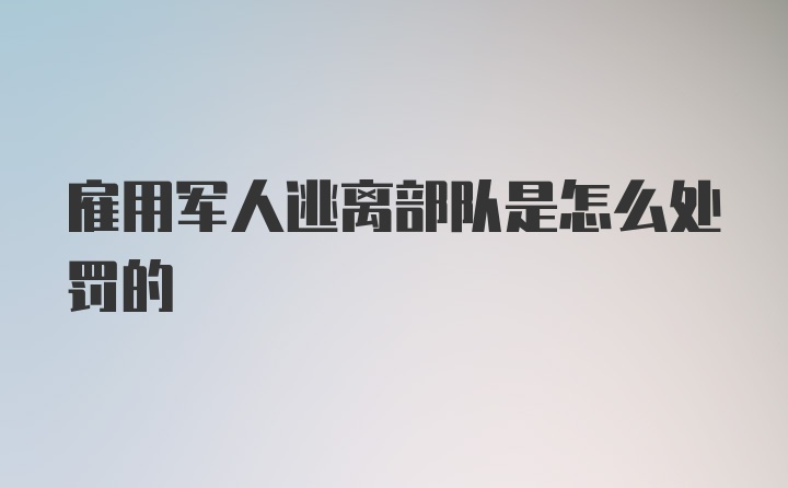 雇用军人逃离部队是怎么处罚的