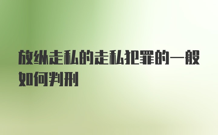 放纵走私的走私犯罪的一般如何判刑