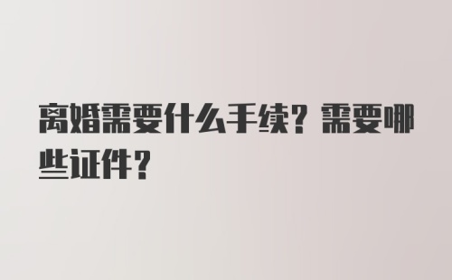 离婚需要什么手续？需要哪些证件？