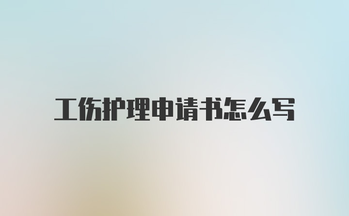 工伤护理申请书怎么写