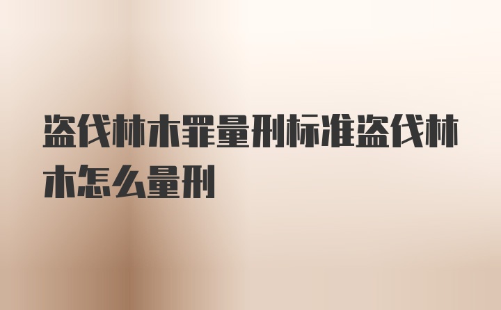 盗伐林木罪量刑标准盗伐林木怎么量刑