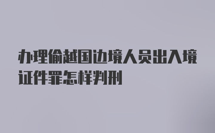 办理偷越国边境人员出入境证件罪怎样判刑