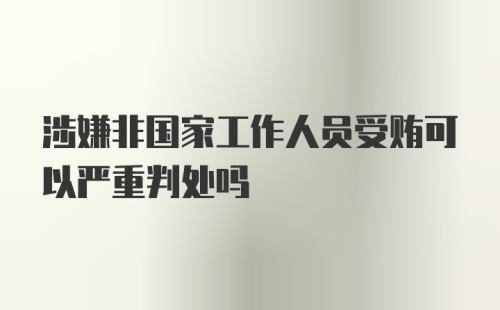 涉嫌非国家工作人员受贿可以严重判处吗