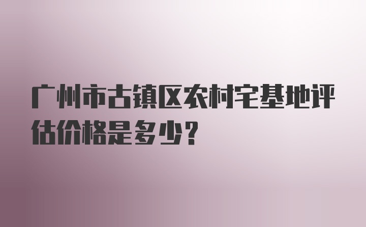 广州市古镇区农村宅基地评估价格是多少？