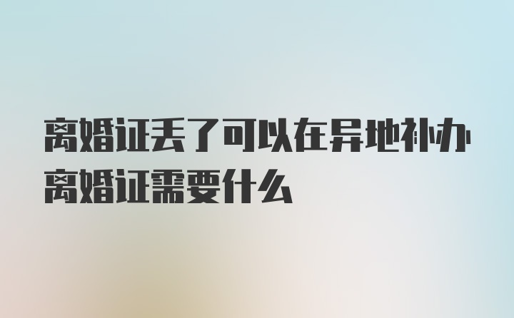 离婚证丢了可以在异地补办离婚证需要什么