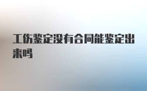 工伤鉴定没有合同能鉴定出来吗