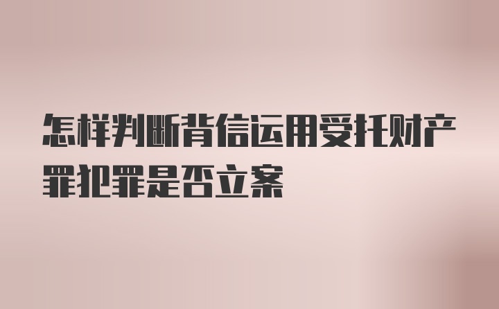 怎样判断背信运用受托财产罪犯罪是否立案