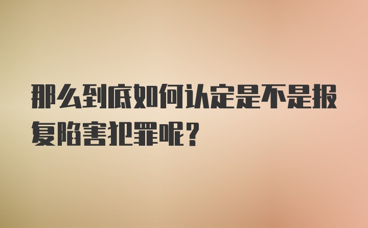 那么到底如何认定是不是报复陷害犯罪呢？