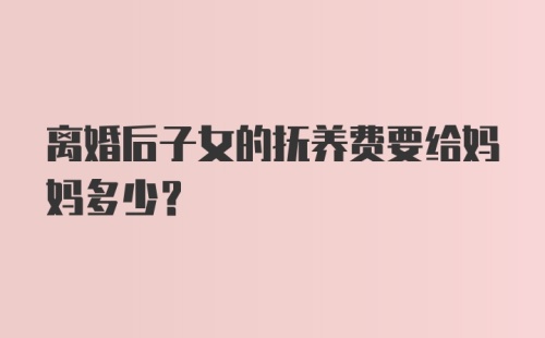 离婚后子女的抚养费要给妈妈多少？