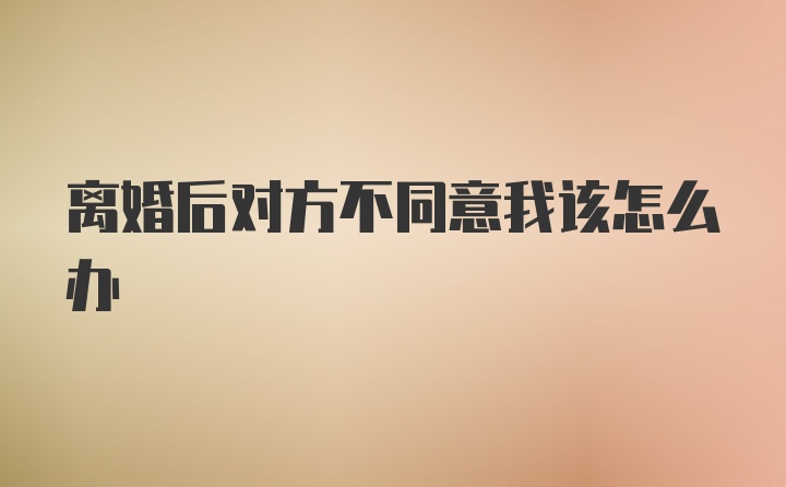 离婚后对方不同意我该怎么办