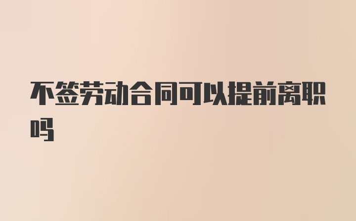 不签劳动合同可以提前离职吗