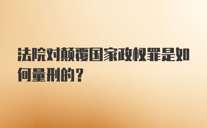 法院对颠覆国家政权罪是如何量刑的?