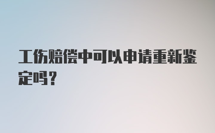 工伤赔偿中可以申请重新鉴定吗？