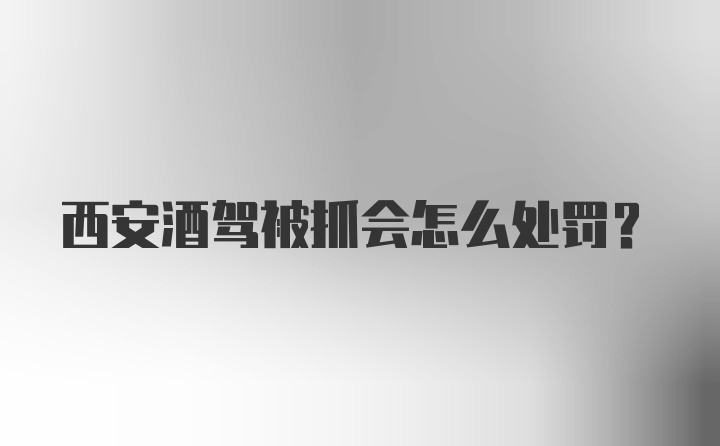 西安酒驾被抓会怎么处罚？