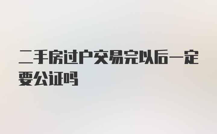 二手房过户交易完以后一定要公证吗