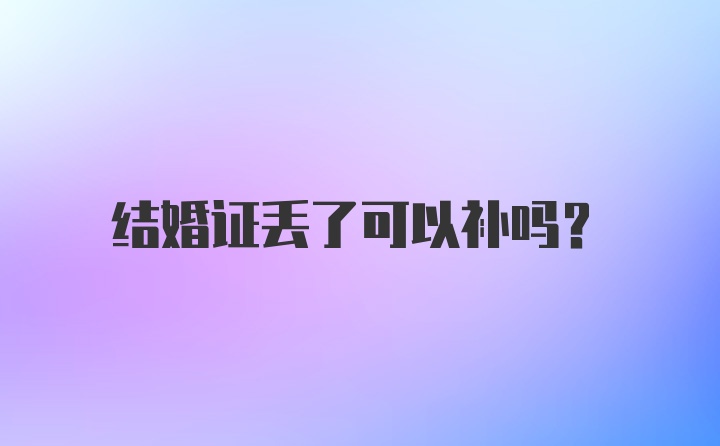 结婚证丢了可以补吗？