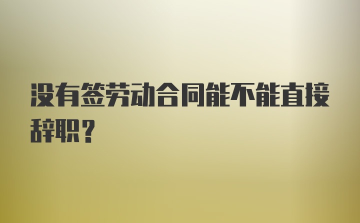 没有签劳动合同能不能直接辞职？