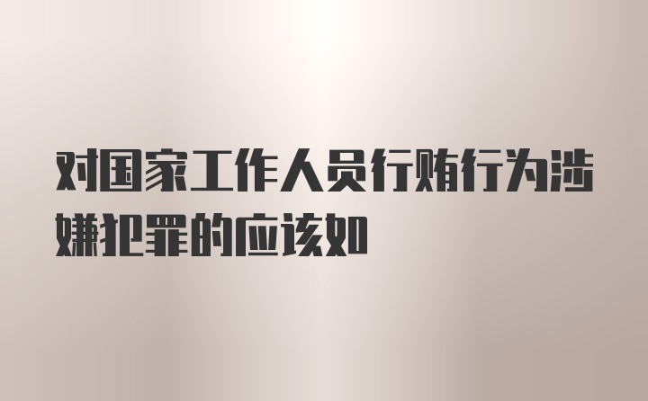 对国家工作人员行贿行为涉嫌犯罪的应该如