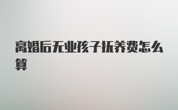 离婚后无业孩子抚养费怎么算