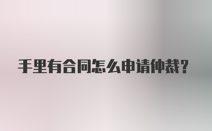 手里有合同怎么申请仲裁？