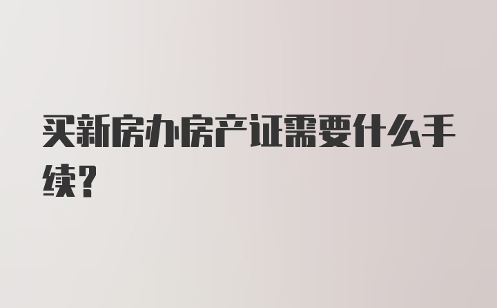 买新房办房产证需要什么手续?