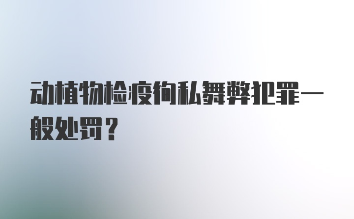 动植物检疫徇私舞弊犯罪一般处罚？