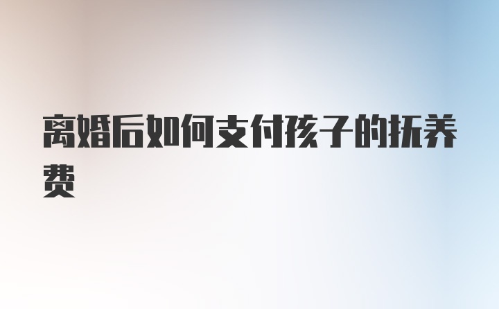 离婚后如何支付孩子的抚养费