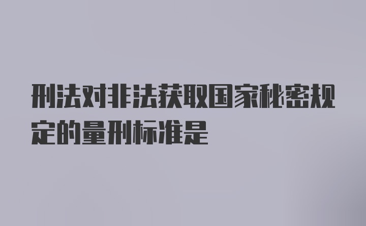 刑法对非法获取国家秘密规定的量刑标准是