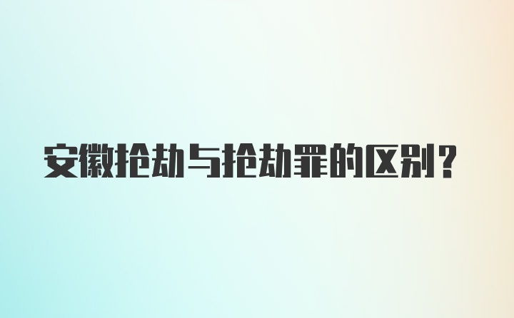 安徽抢劫与抢劫罪的区别？