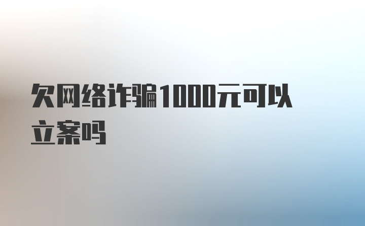 欠网络诈骗1000元可以立案吗