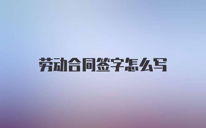 劳动合同签字怎么写