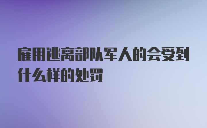 雇用逃离部队军人的会受到什么样的处罚