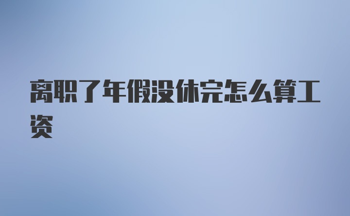 离职了年假没休完怎么算工资