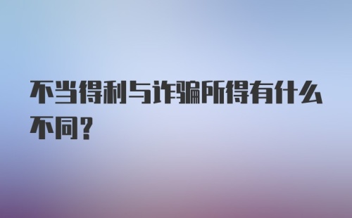 不当得利与诈骗所得有什么不同？