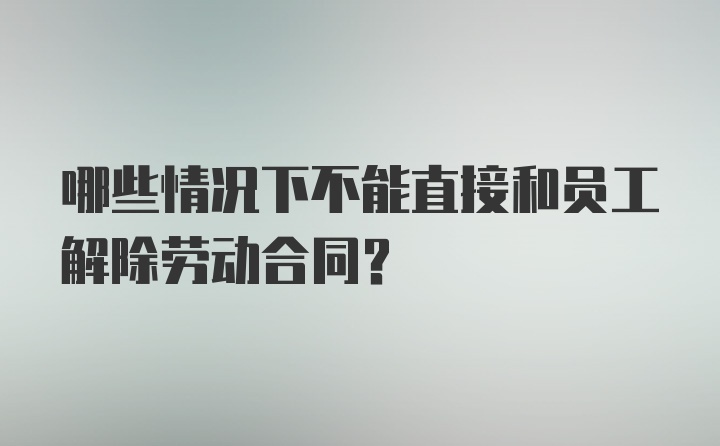 哪些情况下不能直接和员工解除劳动合同？