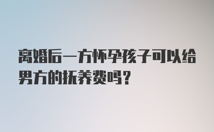 离婚后一方怀孕孩子可以给男方的抚养费吗?