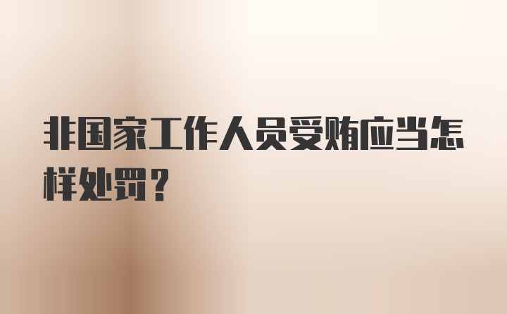 非国家工作人员受贿应当怎样处罚?