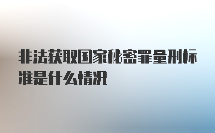 非法获取国家秘密罪量刑标准是什么情况