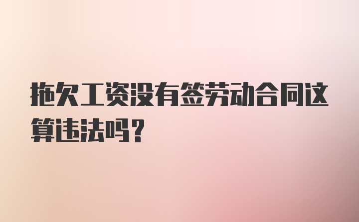 拖欠工资没有签劳动合同这算违法吗?