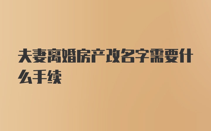 夫妻离婚房产改名字需要什么手续