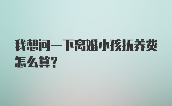 我想问一下离婚小孩抚养费怎么算？