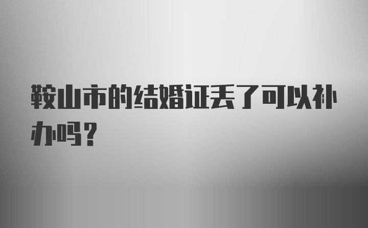 鞍山市的结婚证丢了可以补办吗？