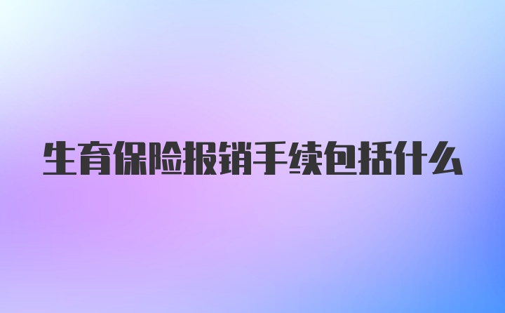 生育保险报销手续包括什么