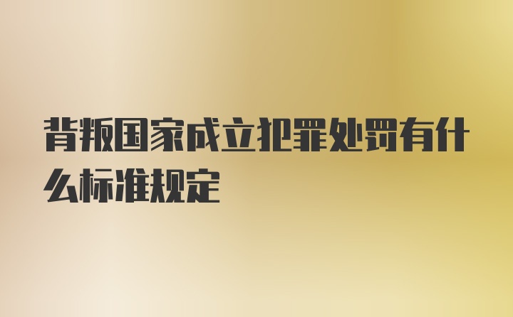 背叛国家成立犯罪处罚有什么标准规定