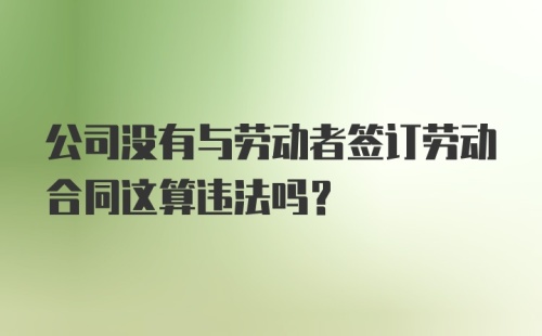 公司没有与劳动者签订劳动合同这算违法吗?