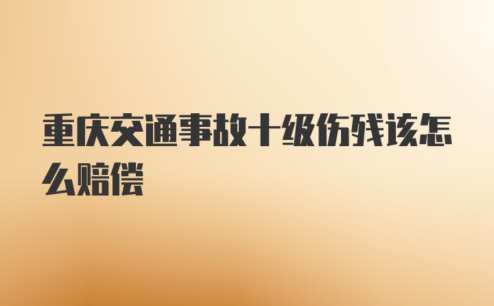 重庆交通事故十级伤残该怎么赔偿