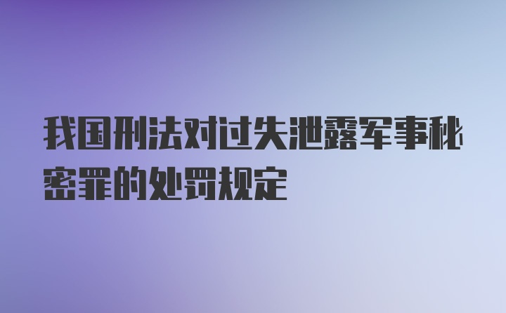 我国刑法对过失泄露军事秘密罪的处罚规定