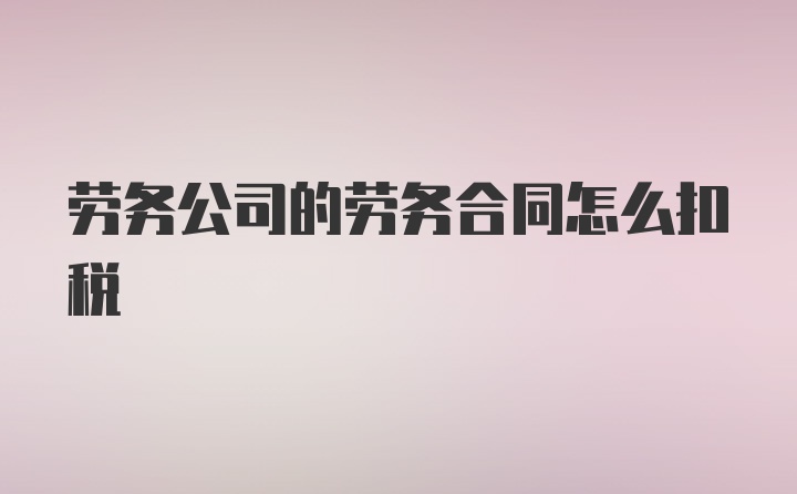 劳务公司的劳务合同怎么扣税