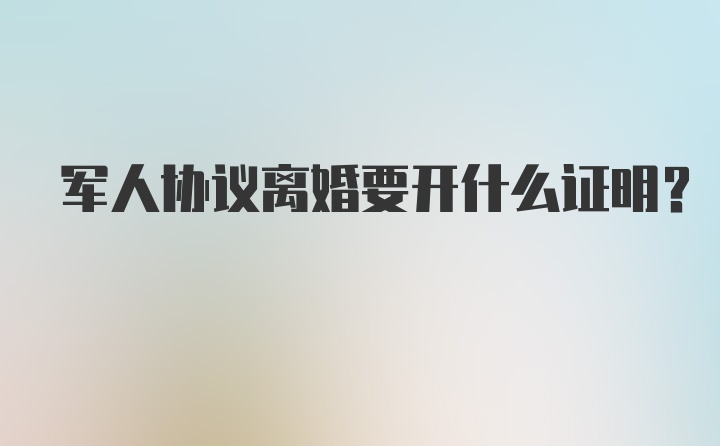 军人协议离婚要开什么证明?